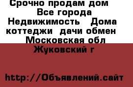 Срочно продам дом  - Все города Недвижимость » Дома, коттеджи, дачи обмен   . Московская обл.,Жуковский г.